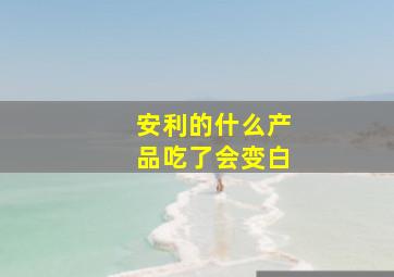 安利的什么产品吃了会变白