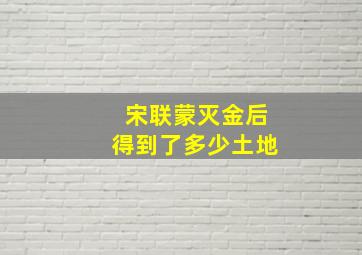 宋联蒙灭金后得到了多少土地