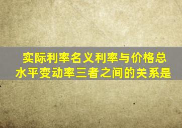 实际利率名义利率与价格总水平变动率三者之间的关系是