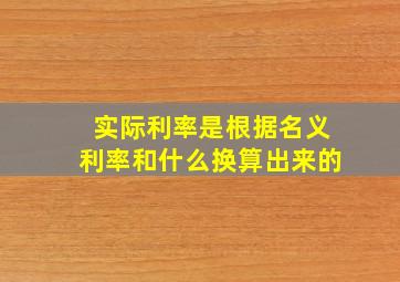 实际利率是根据名义利率和什么换算出来的