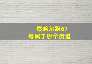 察哈尔路67号属于哪个街道