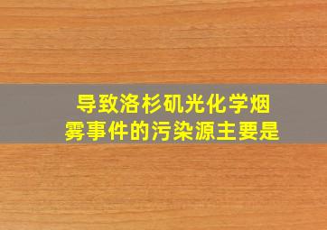 导致洛杉矶光化学烟雾事件的污染源主要是