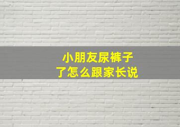 小朋友尿裤子了怎么跟家长说