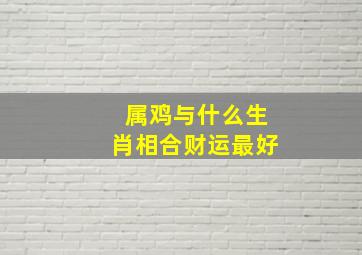 属鸡与什么生肖相合财运最好