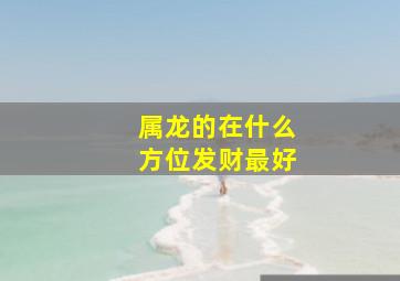 属龙的在什么方位发财最好