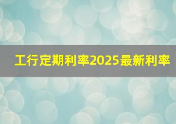 工行定期利率2025最新利率