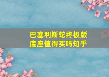 巴塞利斯蛇终极版底座值得买吗知乎