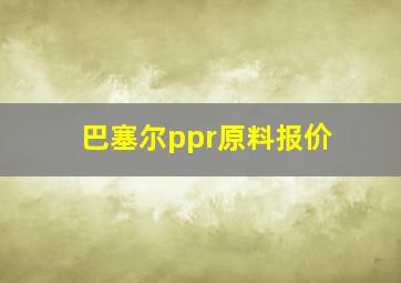 巴塞尔ppr原料报价