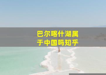 巴尔喀什湖属于中国吗知乎