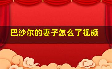 巴沙尔的妻子怎么了视频