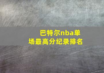 巴特尔nba单场最高分纪录排名