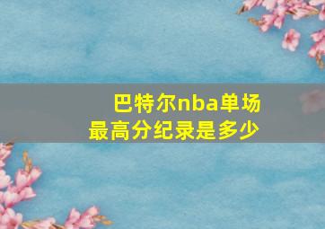 巴特尔nba单场最高分纪录是多少