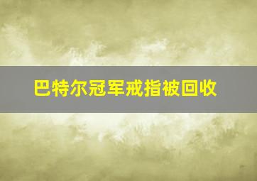 巴特尔冠军戒指被回收