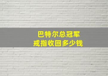 巴特尔总冠军戒指收回多少钱