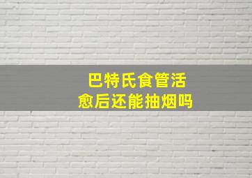 巴特氏食管活愈后还能抽烟吗