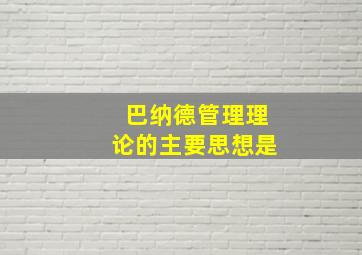 巴纳德管理理论的主要思想是