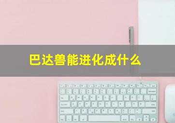 巴达兽能进化成什么