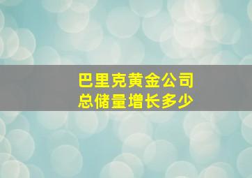 巴里克黄金公司总储量增长多少