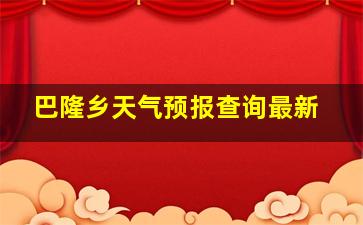 巴隆乡天气预报查询最新