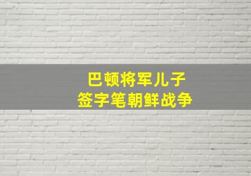 巴顿将军儿子签字笔朝鲜战争