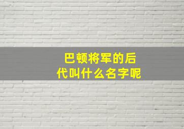 巴顿将军的后代叫什么名字呢