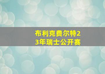 布利克费尔特23年瑞士公开赛