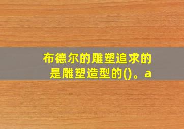 布德尔的雕塑追求的是雕塑造型的()。a