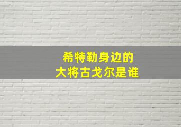 希特勒身边的大将古戈尔是谁