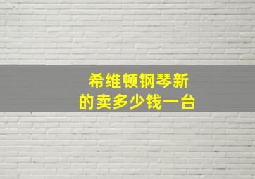 希维顿钢琴新的卖多少钱一台