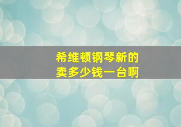 希维顿钢琴新的卖多少钱一台啊