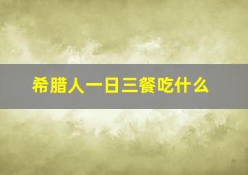 希腊人一日三餐吃什么