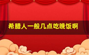 希腊人一般几点吃晚饭啊