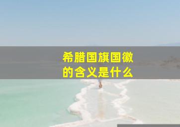 希腊国旗国徽的含义是什么