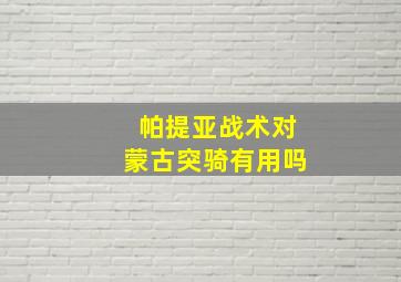 帕提亚战术对蒙古突骑有用吗