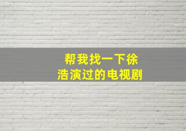 帮我找一下徐浩演过的电视剧