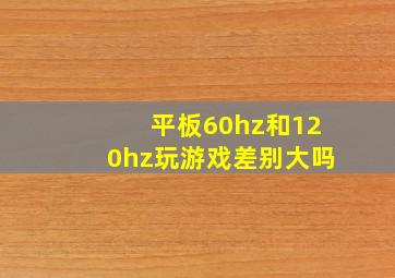 平板60hz和120hz玩游戏差别大吗