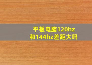 平板电脑120hz和144hz差距大吗