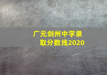 广元剑州中学录取分数线2020