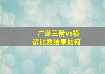 广岛三箭vs横滨比赛结果如何