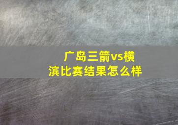 广岛三箭vs横滨比赛结果怎么样