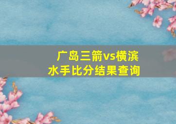 广岛三箭vs横滨水手比分结果查询