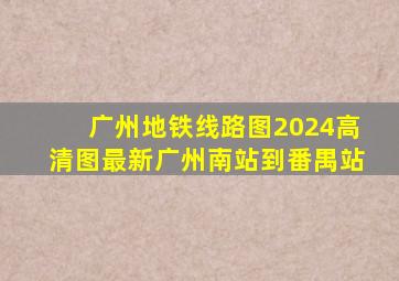 广州地铁线路图2024高清图最新广州南站到番禺站