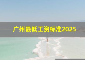 广州最低工资标准2025