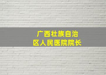 广西壮族自治区人民医院院长