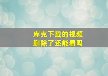 库克下载的视频删除了还能看吗