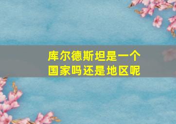 库尔德斯坦是一个国家吗还是地区呢