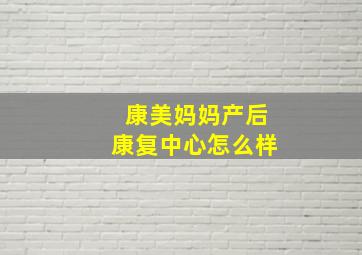 康美妈妈产后康复中心怎么样