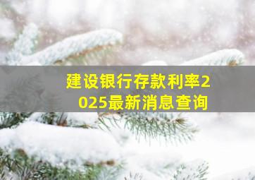 建设银行存款利率2025最新消息查询