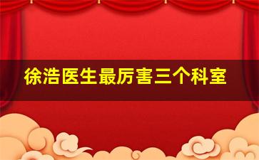 徐浩医生最厉害三个科室