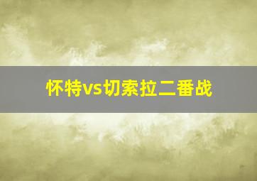 怀特vs切索拉二番战